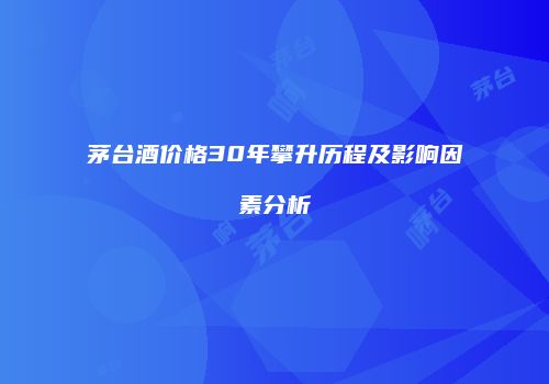 茅台酒价格30年攀升历程及影响因素分析