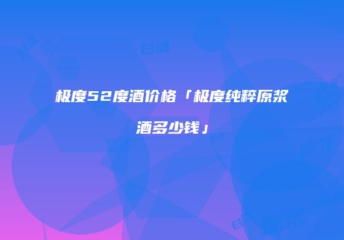 极度52度酒价格「极度纯粹原浆酒多少钱」