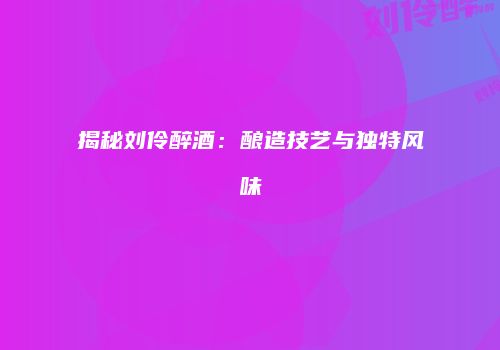 揭秘刘伶醉酒：酿造技艺与独特风味