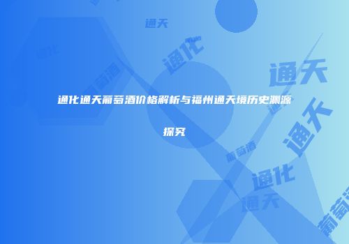 通化通天葡萄酒价格解析与福州通天境历史渊源探究