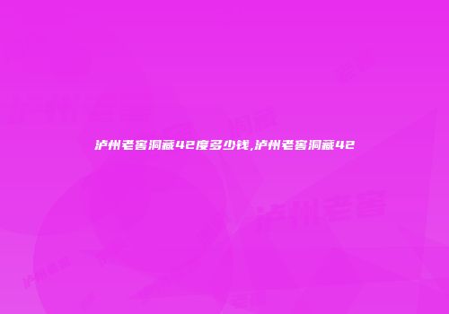泸州老窖洞藏42度多少钱,泸州老窖洞藏42
