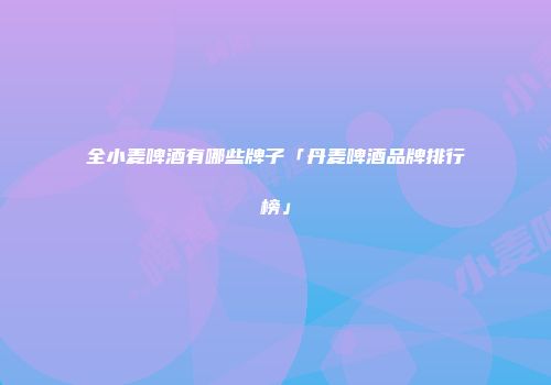 全小麦啤酒有哪些牌子「丹麦啤酒品牌排行榜」