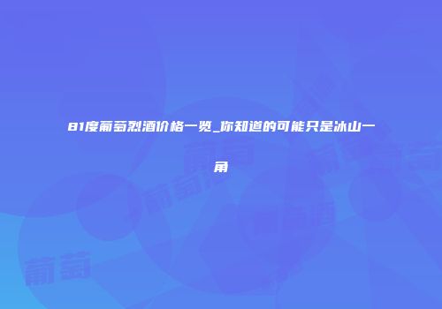 81度葡萄烈酒价格一览_你知道的可能只是冰山一角