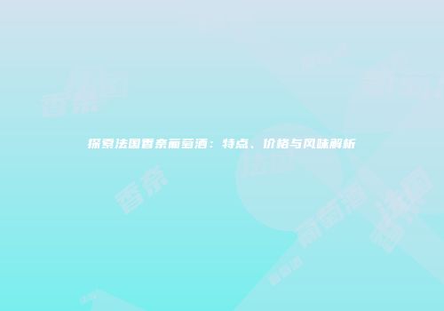 探索法国香奈葡萄酒：特点、价格与风味解析