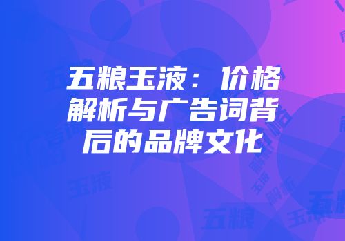 五粮玉液：价格解析与广告词背后的品牌文化