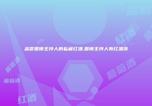 品尝园锁主持人的私藏红酒,园锁主持人有红酒没