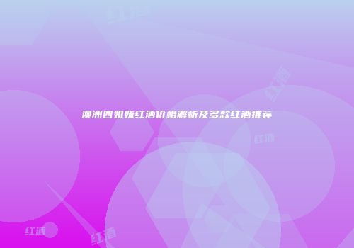 澳洲四姐妹红酒价格解析及多款红酒推荐