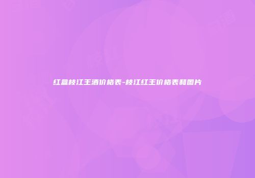 红盒枝江王酒价格表-枝江红王价格表和图片