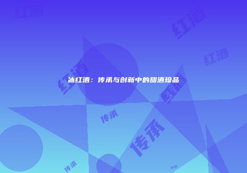 冰红酒：传承与创新中的甜酒珍品