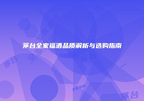 茅台全家福酒品质解析与选购指南