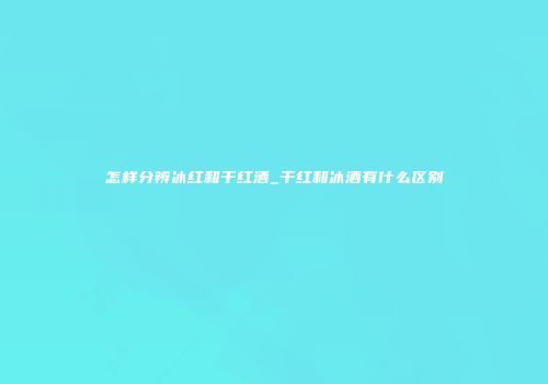 怎样分辨冰红和干红酒_干红和冰酒有什么区别