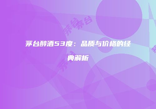 茅台醇酒53度：品质与价格的经典解析