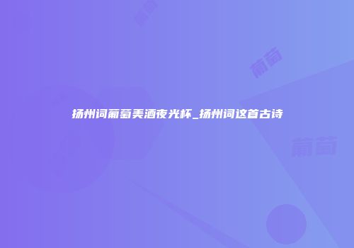 扬州词葡萄美酒夜光杯_扬州词这首古诗