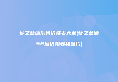 梦之蓝酒系列价格表大全(梦之蓝酒52度价格表和图片)