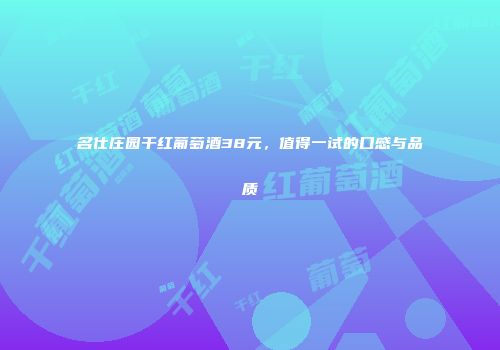 名仕庄园干红葡萄酒38元，值得一试的口感与品质
