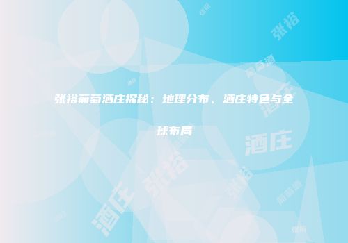 张裕葡萄酒庄探秘：地理分布、酒庄特色与全球布局