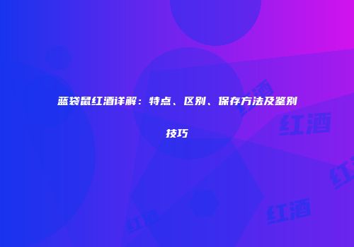 蓝袋鼠红酒详解：特点、区别、保存方法及鉴别技巧