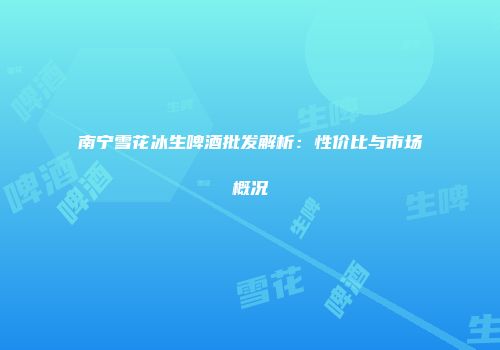 南宁雪花冰生啤酒批发解析：性价比与市场概况