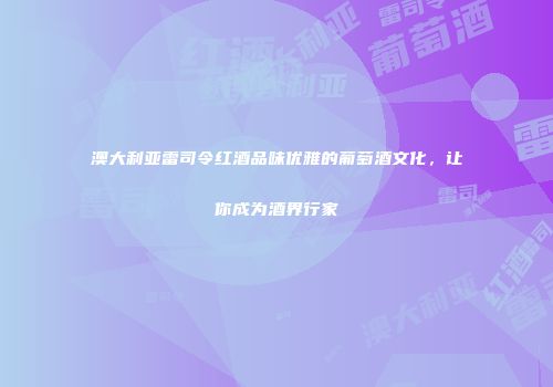 澳大利亚雷司令红酒品味优雅的葡萄酒文化，让你成为酒界行家
