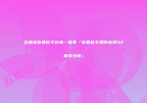 五粮液春夏秋冬价格一览表「春夏秋冬酒民族颂52度多少钱」