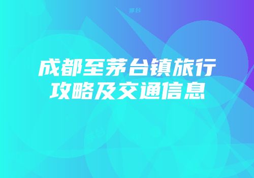 成都至茅台镇旅行攻略及交通信息
