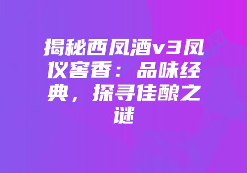 揭秘西凤酒v3凤仪窖香：品味经典，探寻佳酿之谜