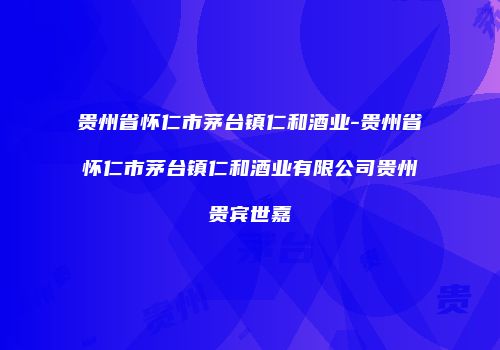 贵州省怀仁市茅台镇仁和酒业-贵州省怀仁市茅台镇仁和酒业有限公司贵州贵宾世嘉
