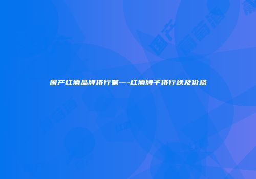国产红酒品牌排行第一-红酒牌子排行榜及价格