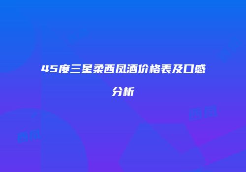 45度三星柔西凤酒价格表及口感分析