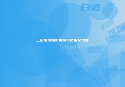 二白酒蒸馏机选购与使用全攻略