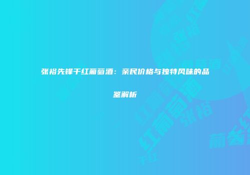 张裕先锋干红葡萄酒：亲民价格与独特风味的品鉴解析
