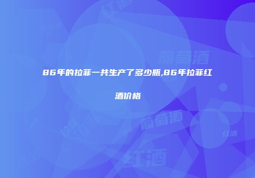 86年的拉菲一共生产了多少瓶,86年拉菲红酒价格