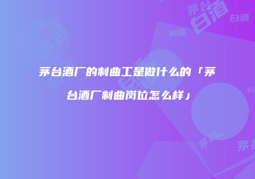 茅台酒厂的制曲工是做什么的「茅台酒厂制曲岗位怎么样」