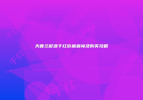 天普兰尼洛干红价格查询及购买攻略