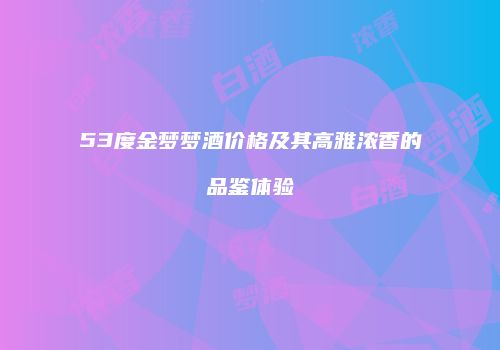 53度金梦梦酒价格及其高雅浓香的品鉴体验