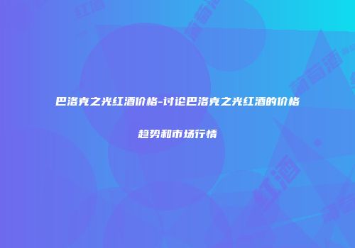 巴洛克之光红酒价格-讨论巴洛克之光红酒的价格趋势和市场行情