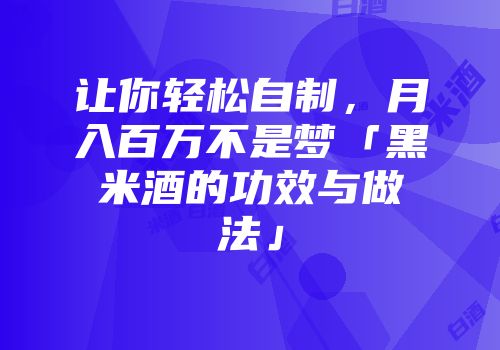 让你轻松自制，月入百万不是梦「黑米酒的功效与做法」