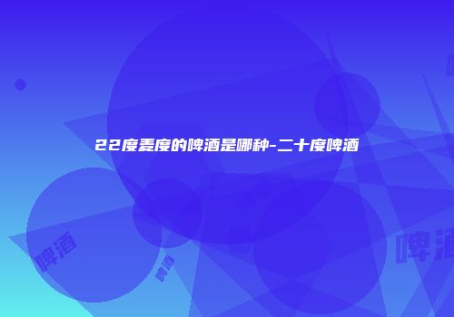 22度麦度的啤酒是哪种-二十度啤酒