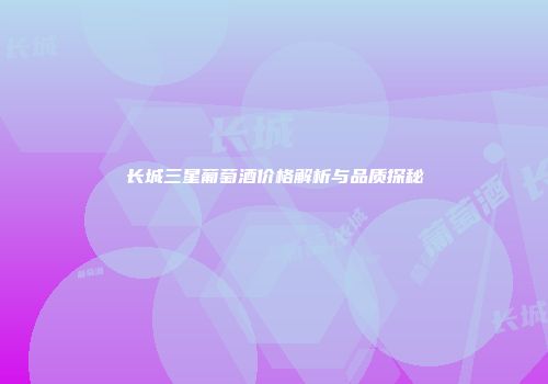 长城三星葡萄酒价格解析与品质探秘