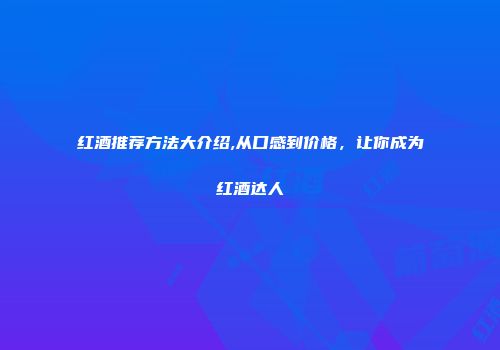 红酒推荐方法大介绍,从口感到价格，让你成为红酒达人