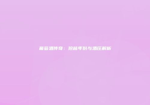 葡萄酒传奇：珍稀年份与酒庄解析