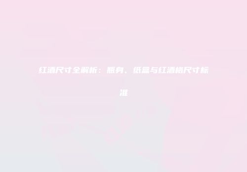 红酒尺寸全解析：瓶身、纸盒与红酒格尺寸标准