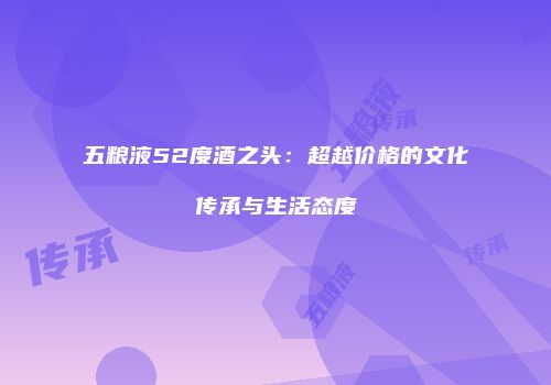 五粮液52度酒之头：超越价格的文化传承与生活态度