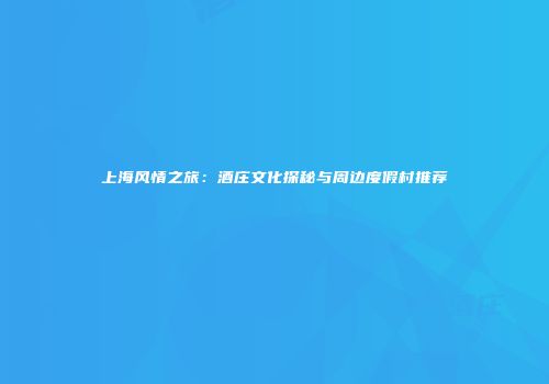 上海风情之旅：酒庄文化探秘与周边度假村推荐