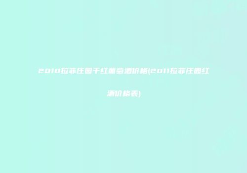 2010拉菲庄园干红葡萄酒价格(2011拉菲庄园红酒价格表)