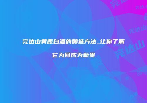 完达山黄瓶白酒的酿造方法_让你了解它为何成为新贵