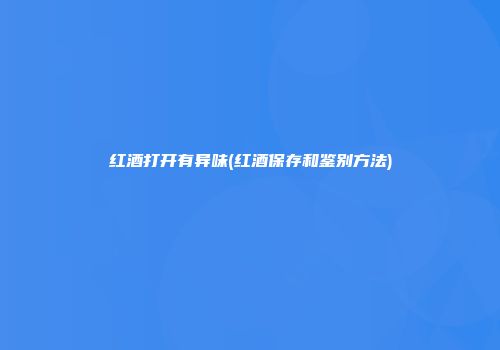 红酒打开有异味(红酒保存和鉴别方法)
