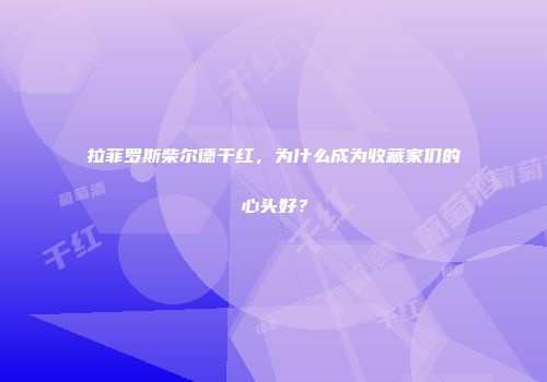 拉菲罗斯柴尔德干红，为什么成为收藏家们的心头好？