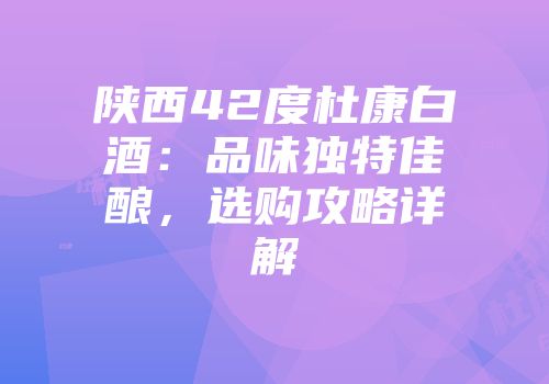 陕西42度杜康白酒：品味独特佳酿，选购攻略详解