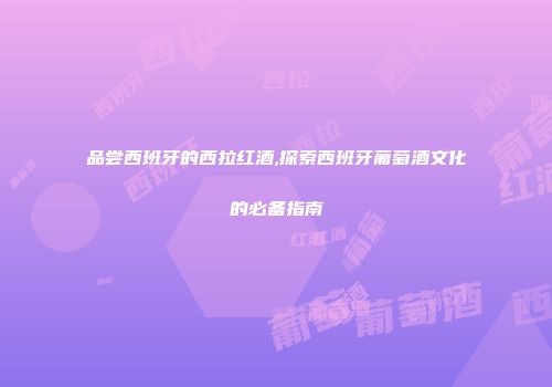 品尝西班牙的西拉红酒,探索西班牙葡萄酒文化的必备指南